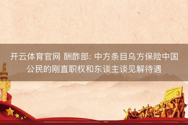 开云体育官网 酬酢部: 中方条目乌方保险中国公民的刚直职权和东谈主谈见解待遇