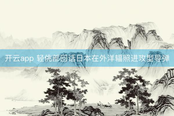 开云app 轻佻部回话日本在外洋辐照进攻型导弹