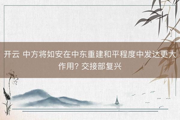 开云 中方将如安在中东重建和平程度中发达更大作用? 交接部复兴