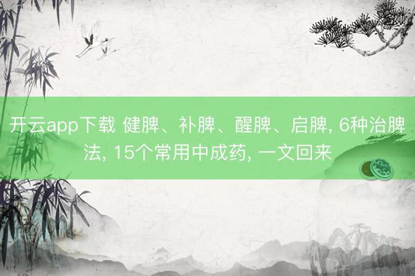 开云app下载 健脾、补脾、醒脾、启脾， 6种治脾法， 15个常用中成药， 一文回来