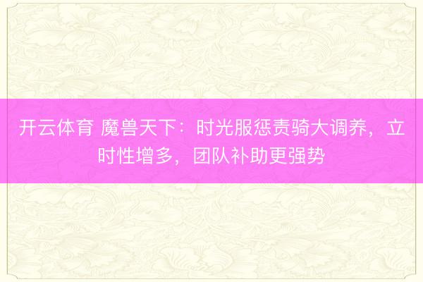开云体育 魔兽天下：时光服惩责骑大调养，立时性增多，团队补助更强势