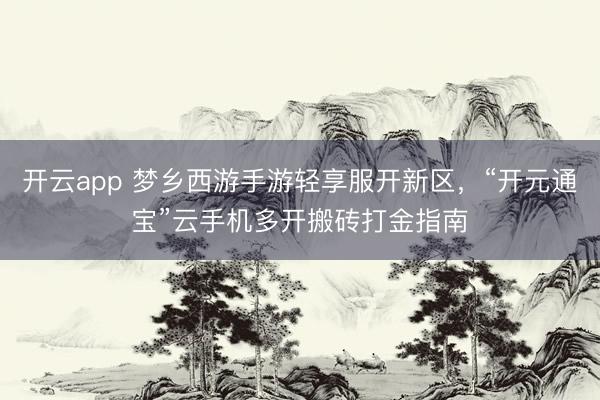 开云app 梦乡西游手游轻享服开新区，“开元通宝”云手机多开搬砖打金指南