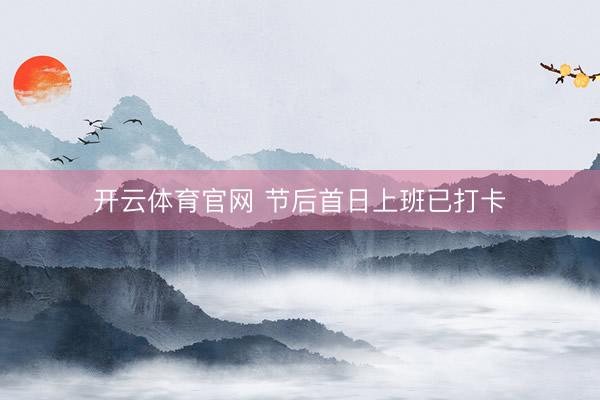 开云体育官网 节后首日上班已打卡
