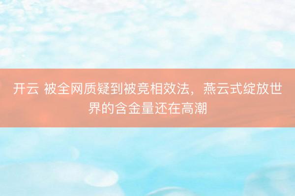 开云 被全网质疑到被竞相效法，燕云式绽放世界的含金量还在高潮