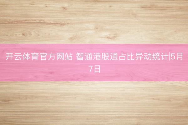开云体育官方网站 智通港股通占比异动统计|5月7日