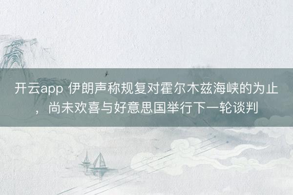 开云app 伊朗声称规复对霍尔木兹海峡的为止，尚未欢喜与好意思国举行下一轮谈判