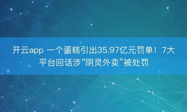 开云app 一个蛋糕引出35.97亿元罚单！7大平台回话涉“阴灵外卖”被处罚