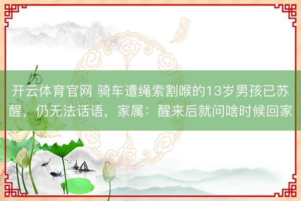 开云体育官网 骑车遭绳索割喉的13岁男孩已苏醒，仍无法话语，家属：醒来后就问啥时候回家