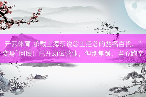 开云体育 承载上海东说念主挂念的驰名百货，“变身”回顾！已开动试营业，但别焦躁，当心跑空