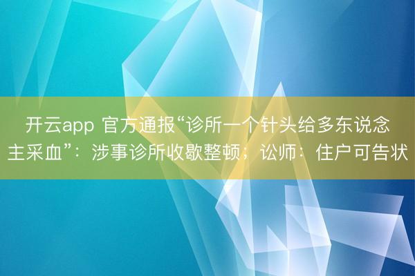 开云app 官方通报“诊所一个针头给多东说念主采血”：涉事诊所收歇整顿；讼师：住户可告状