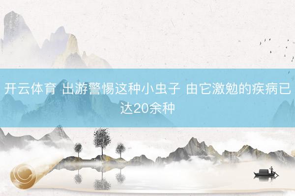 开云体育 出游警惕这种小虫子 由它激勉的疾病已达20余种