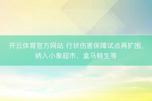 开云体育官方网站 行状伤害保障试点再扩围，纳入小象超市、盒马鲜生等