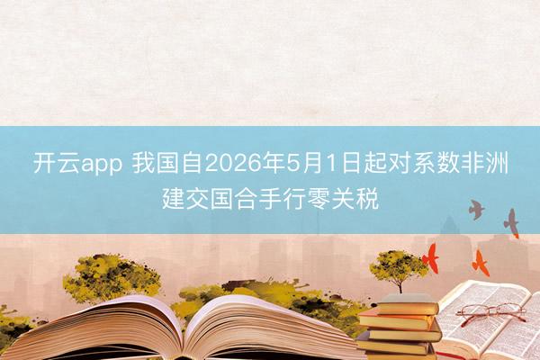 开云app 我国自2026年5月1日起对系数非洲建交国合手行零关税