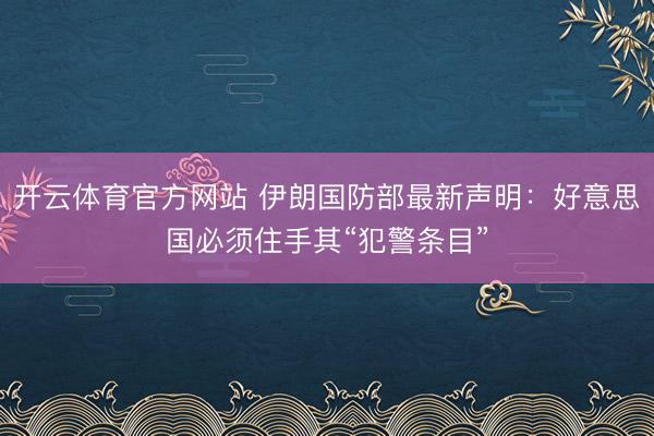 开云体育官方网站 伊朗国防部最新声明：好意思国必须住手其“犯警条目”