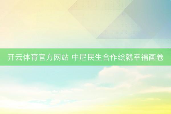 开云体育官方网站 中尼民生合作绘就幸福画卷