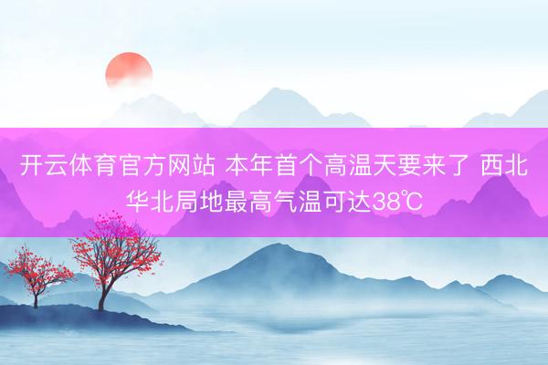 开云体育官方网站 本年首个高温天要来了 西北华北局地最高气温可达38℃