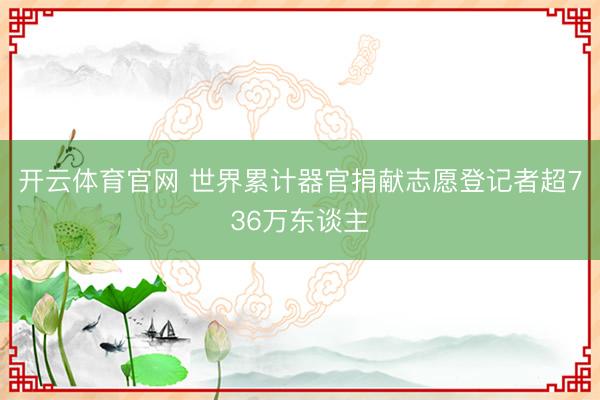 开云体育官网 世界累计器官捐献志愿登记者超736万东谈主