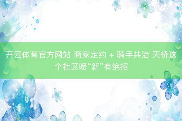 开云体育官方网站 商家定约 + 骑手共治 天桥这个社区暖“新”有绝招