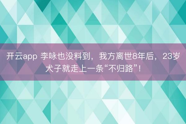 开云app 李咏也没料到，我方离世8年后，23岁犬子就走上一条“不归路”！