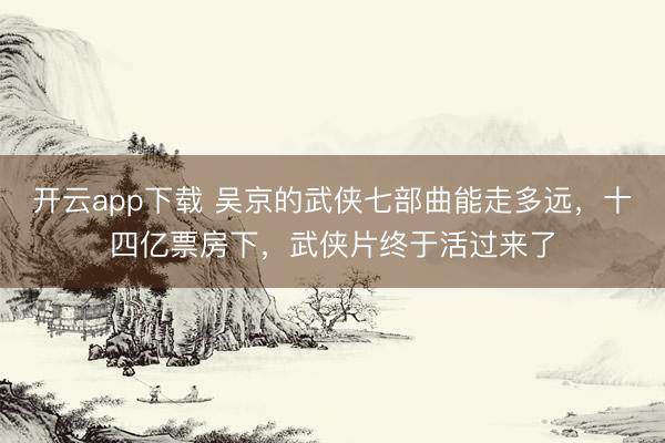 开云app下载 吴京的武侠七部曲能走多远，十四亿票房下，武侠片终于活过来了