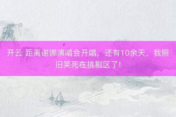 开云 距离谢娜演唱会开唱，还有10余天，我照旧笑死在挑剔区了!