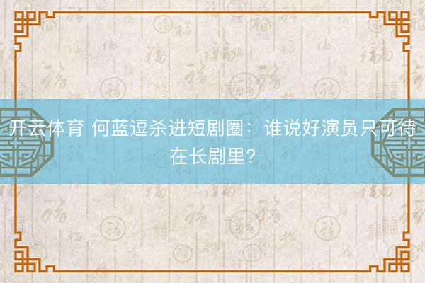 开云体育 何蓝逗杀进短剧圈：谁说好演员只可待在长剧里?