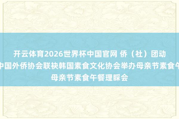 开云体育2026世界杯中国官网 侨（社）团动态丨首尔中国外侨协会联袂韩国素食文化协会举办母亲节素食午餐理睬会