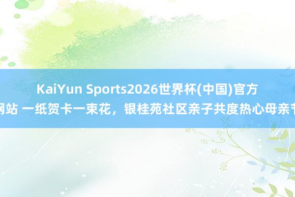 KaiYun Sports2026世界杯(中国)官方网站 一纸贺卡一束花,银桂苑社区亲子共度热心母亲节