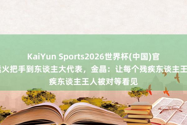 KaiYun Sports2026世界杯(中国)官方网站 从奥运火把手到东谈主大代表，金晶：让每个残疾东谈主王人被对等看见
