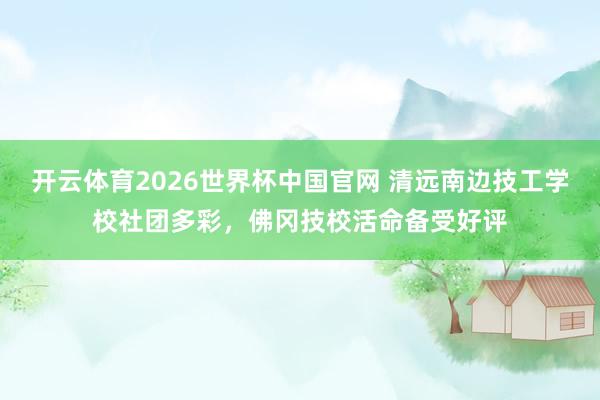 开云体育2026世界杯中国官网 清远南边技工学校社团多彩，佛冈技校活命备受好评
