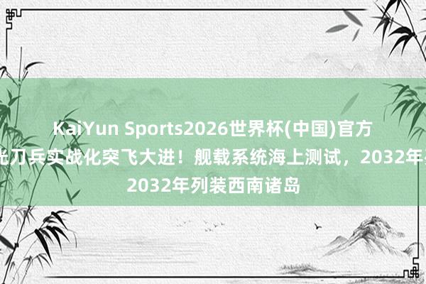 KaiYun Sports2026世界杯(中国)官方网站 日本激光刀兵实战化突飞大进！舰载系统海上测试，2032年列装西南诸岛