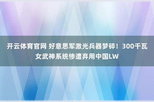 开云体育官网 好意思军激光兵器梦碎！300千瓦女武神系统惨遭弃用中国LW