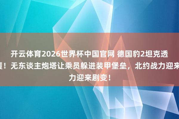 开云体育2026世界杯中国官网 德国豹2坦克透澈颠覆！无东谈主炮塔让乘员躲进装甲堡垒，北约战力迎来剧变！
