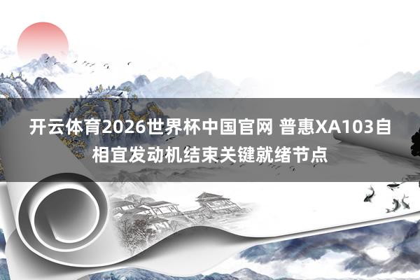 开云体育2026世界杯中国官网 普惠XA103自相宜发动机结束关键就绪节点