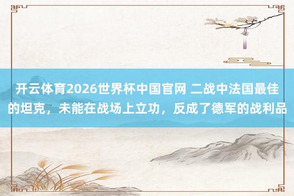 开云体育2026世界杯中国官网 二战中法国最佳的坦克，未能在战场上立功，反成了德军的战利品