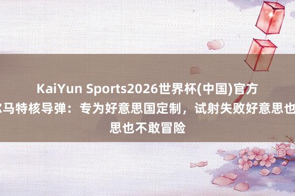 KaiYun Sports2026世界杯(中国)官方网站 萨尔马特核导弹：专为好意思国定制，试射失败好意思也不敢冒险