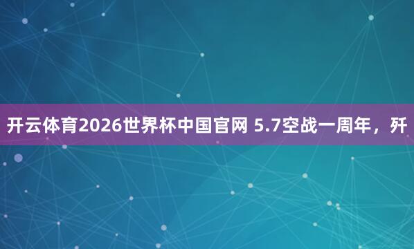 开云体育2026世界杯中国官网 5.7空战一周年，歼