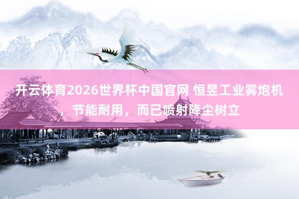 开云体育2026世界杯中国官网 恒昱工业雾炮机，节能耐用，而已喷射降尘树立
