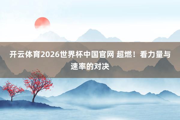 开云体育2026世界杯中国官网 超燃！看力量与速率的对决