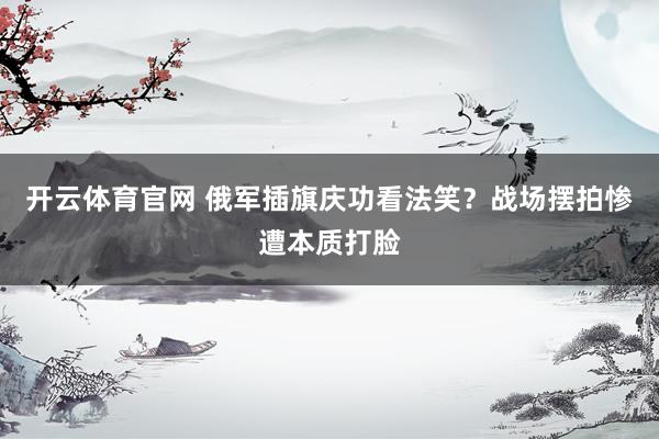开云体育官网 俄军插旗庆功看法笑？战场摆拍惨遭本质打脸