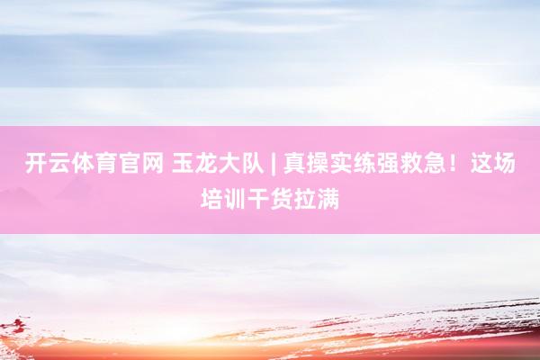开云体育官网 玉龙大队 | 真操实练强救急！这场培训干货拉满