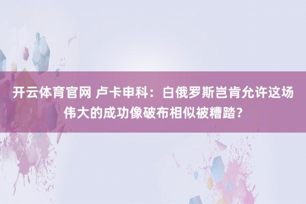 开云体育官网 卢卡申科：白俄罗斯岂肯允许这场伟大的成功像破布相似被糟踏？