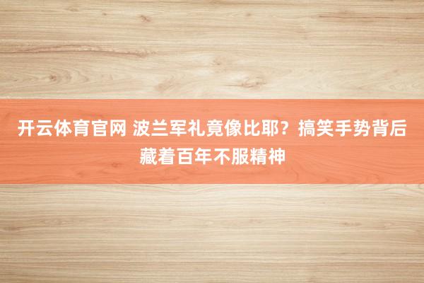 开云体育官网 波兰军礼竟像比耶？搞笑手势背后藏着百年不服精神