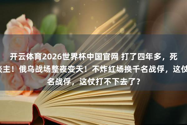 开云体育2026世界杯中国官网 打了四年多，死伤几十万东谈主！俄乌战场整夜变天！不炸红场换千名战俘，这仗打不下去了？