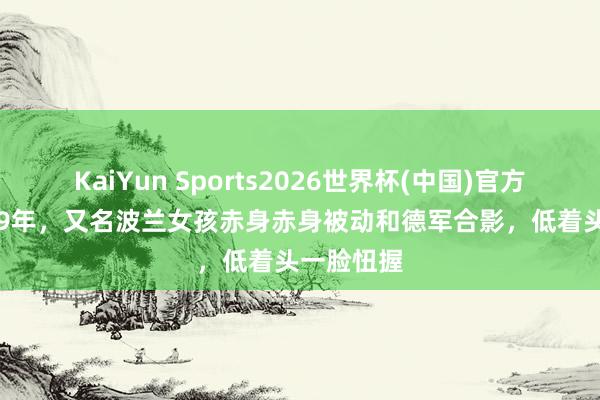 KaiYun Sports2026世界杯(中国)官方网站 1939年，又名波兰女孩赤身赤身被动和德军合影，低着头一脸忸握