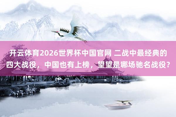 开云体育2026世界杯中国官网 二战中最经典的四大战役,中国也有上榜,望望是哪场驰名战役?