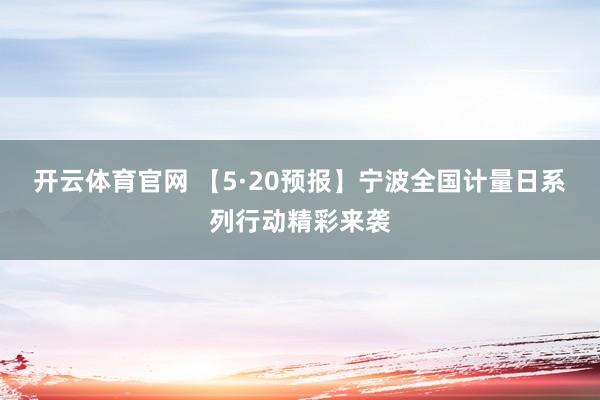 开云体育官网 【5·20预报】宁波全国计量日系列行动精彩来袭