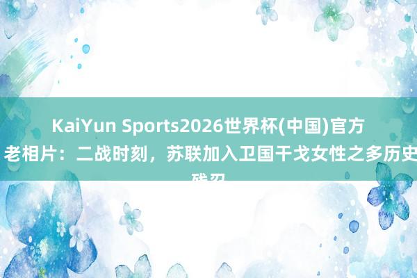 KaiYun Sports2026世界杯(中国)官方网站 老相片:二战时刻,苏联加入卫国干戈女性之多历史残忍
