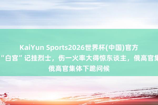 KaiYun Sports2026世界杯(中国)官方网站 朝鲜建“白宫”记挂烈士，伤一火率大得惊东谈主，俄高官集体下跪问候