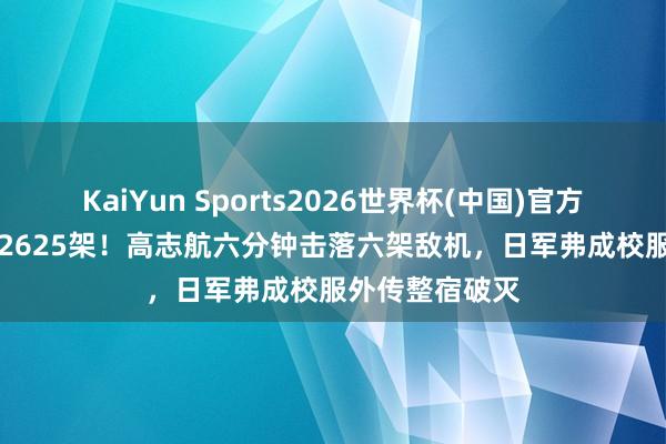 KaiYun Sports2026世界杯(中国)官方网站 305架对2625架！高志航六分钟击落六架敌机，日军弗成校服外传整宿破灭